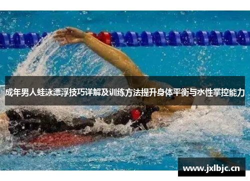 成年男人蛙泳漂浮技巧详解及训练方法提升身体平衡与水性掌控能力