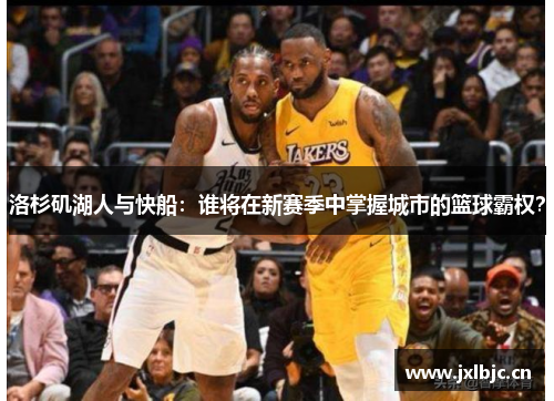 洛杉矶湖人与快船：谁将在新赛季中掌握城市的篮球霸权？