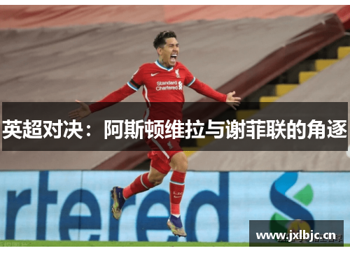 英超对决：阿斯顿维拉与谢菲联的角逐