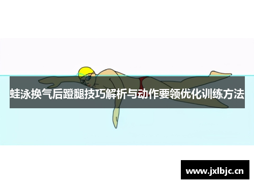 蛙泳换气后蹬腿技巧解析与动作要领优化训练方法