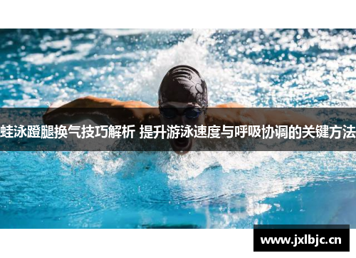 蛙泳蹬腿换气技巧解析 提升游泳速度与呼吸协调的关键方法