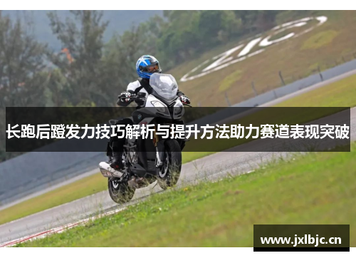 长跑后蹬发力技巧解析与提升方法助力赛道表现突破
