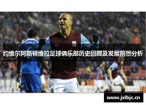 约维尔阿斯顿维拉足球俱乐部历史回顾及发展前景分析