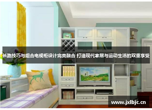 长跑技巧与组合电视柜设计完美融合 打造现代家居与运动生活的双重享受
