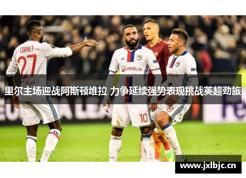 里尔主场迎战阿斯顿维拉 力争延续强势表现挑战英超劲旅